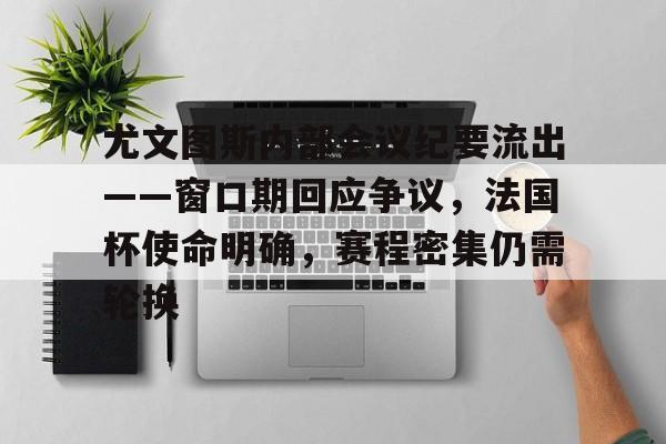 开云体育-关于尤文图斯内部会议纪要流出——窗口期回应争议，法国杯使命明确，赛程密集仍需轮换的信息