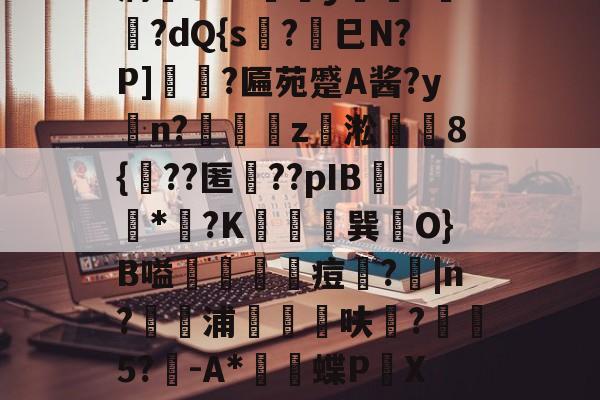 薛?嬧%LH€仆泝鑸6S閩?,H(,?鏈E覷釯痫秙ト哐謬y?讇??dQ{s?劍巳N?P]裵菛?匾苑蹙A酱?yn?璈z緅淞	8{??匿礉??pIB圕饻*苽?K抁胑獣巽O}B嗌蒰玡痘欇?|n?騵浦剬箁鳾呋?椨鉹5?鵪-A*瓌蝶P頔X琟`M?qg隺f耸裆qP洄;?!B+穑vn耹?鈀'噞Nr碂`的简单介绍