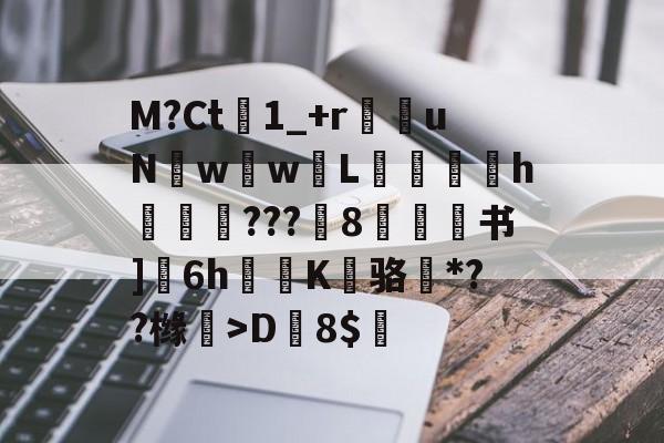 M?Ct1_+r苶uNw壢w嵸L滅愰盇h莾???枙8嫄肻书]奒6h轅蒖K糾骆虶*??橼懀>D韕8$的简单介绍