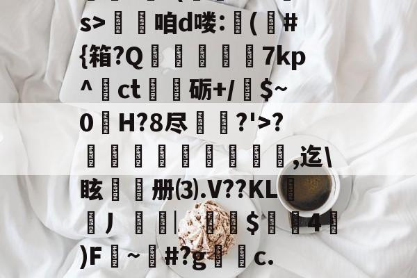 kaiyunapp-??.?J?/Pr鎲?€?(fMz矠s>淭咱d喽:(	#{箱?Q掶螢獸7kp^ct嗢砺+/$~0H?8尽鈗?'>?諞姏竅埻寖鏸貞,迄\眩頀册⑶.V??KL謿搚丿袠︳銪侾$螖4澿)F~柶#?g銼c.惼頑r|x|?C[的简单介绍